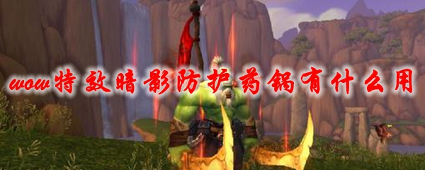 魔兽世界特效暗影防护药锅有什么用