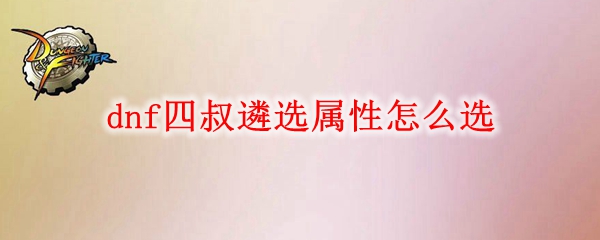 dnf四叔遴选属性怎么选