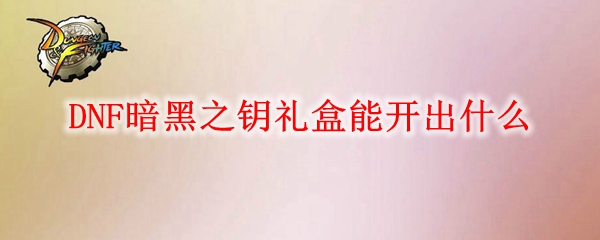 DNF暗黑之钥礼盒能开出什么