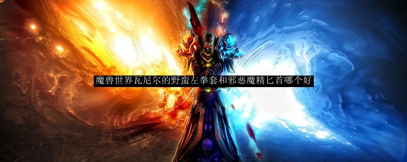 魔兽世界瓦尼尔的野蛮左拳套和邪恶魔精匕首哪个好