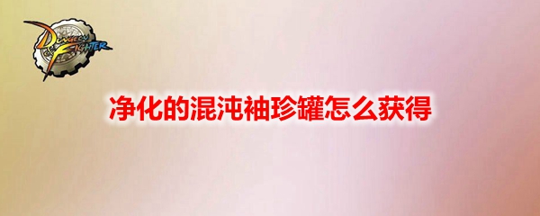 DNF净化的混沌袖珍罐怎么获得