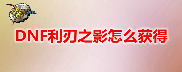 DNF利刃之影怎么获得