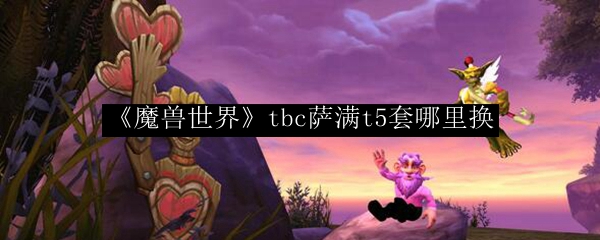 《魔兽世界》tbc萨满t5套哪里换
