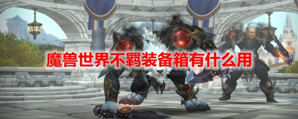 魔兽世界不羁装备箱有什么用
