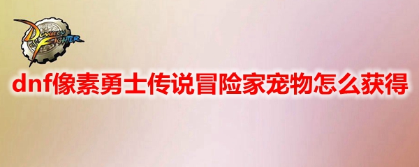dnf像素勇士传说冒险家宠物怎么获得