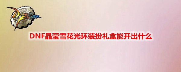 DNF晶莹雪花光环装扮礼盒能开出什么