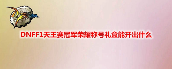 DNFF1天王赛冠军荣耀称号礼盒能开出什么