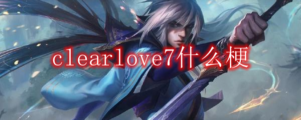 clearlove7什么梗