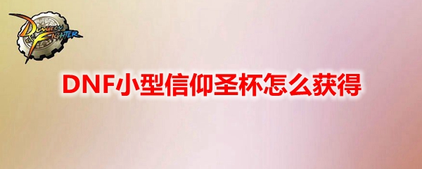 DNF小型信仰圣杯怎么获得