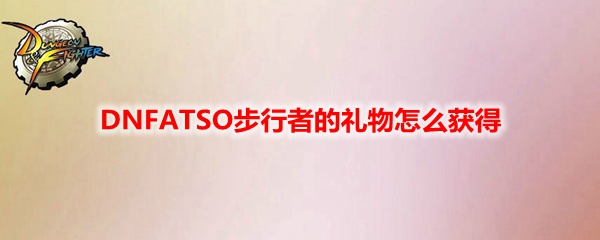 DNFATSO步行者的礼物怎么获得