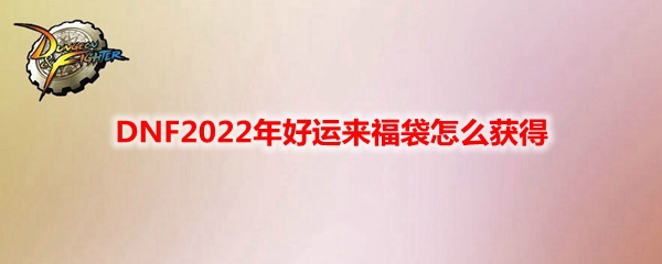 DNF2022年好运来福袋怎么获得