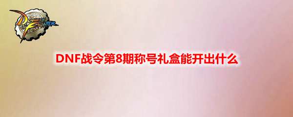 DNF战令第8期称号礼盒能开出什么