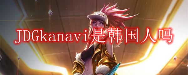 JDGkanavi是韩国人吗