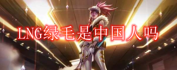 LNG绿毛是中国人吗