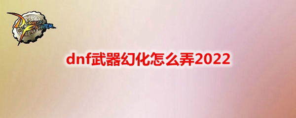 dnf武器幻化怎么弄2022