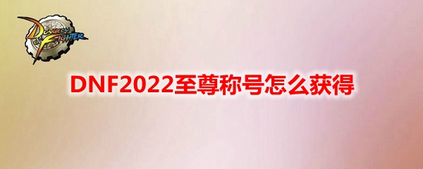 DNF2022至尊称号怎么获得