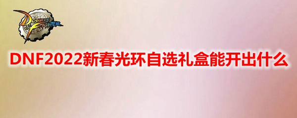 DNF2022新春光环自选礼盒能开出什么