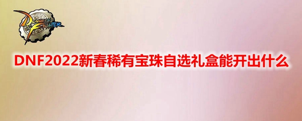DNF2022新春稀有宝珠自选礼盒能开出什么