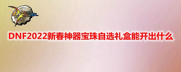 DNF2022新春神器宝珠自选礼盒能开出什么