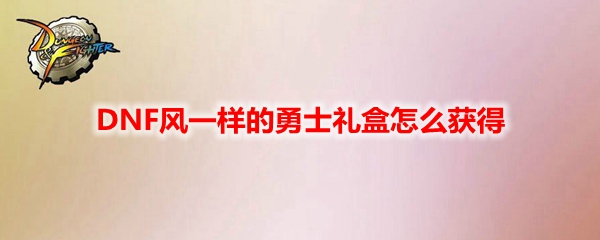 DNF风一样的勇士礼盒怎么获得
