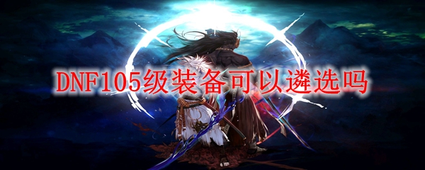 DNF105级装备可以遴选吗