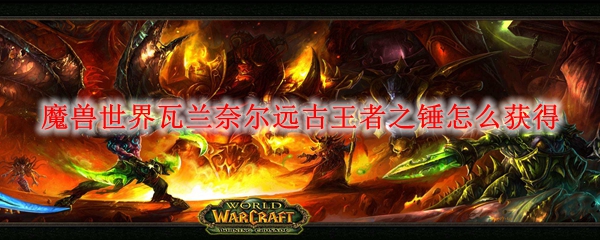 魔兽世界瓦兰奈尔远古王者之锤怎么获得