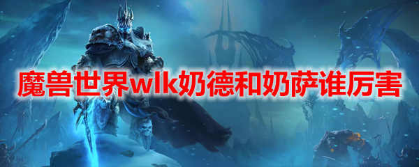 魔兽世界wlk奶德和奶萨谁厉害