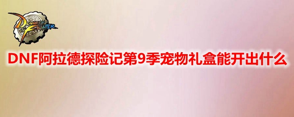 DNF阿拉德探险记第9季宠物礼盒能开出什么