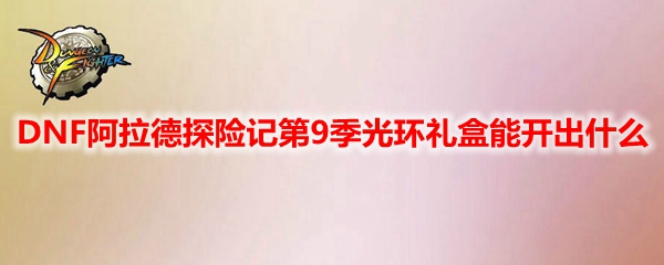 DNF阿拉德探险记第9季光环礼盒能开出什么