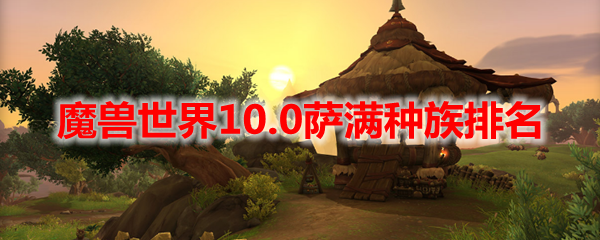 魔兽世界10.0萨满种族排名