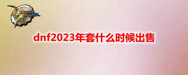 dnf2023年套什么时候出售