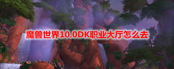 魔兽世界10.0DK职业大厅怎么去