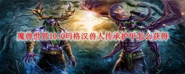 魔兽世界10.0玛格汉兽人传承护甲怎么获得