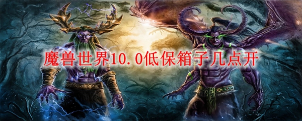 魔兽世界10.0低保箱子几点开