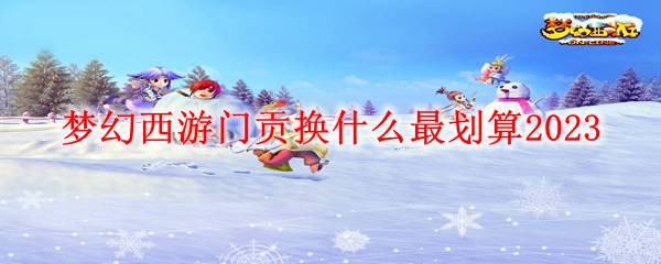 梦幻西游门贡换什么最划算2023