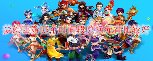梦幻西游哪个时间段兑换元宵比较好