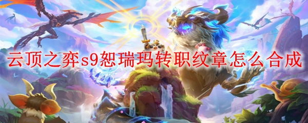 云顶之弈s9恕瑞玛转职纹章怎么合成