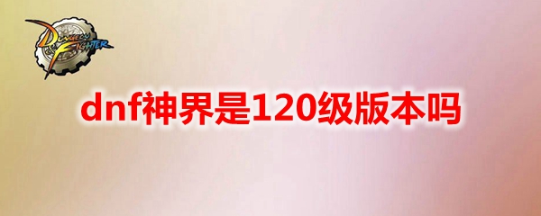 dnf神界是120级版本吗