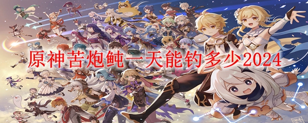 原神苦炮鲀一天能钓多少2024