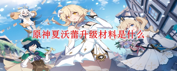 原神夏沃蕾升级材料是什么