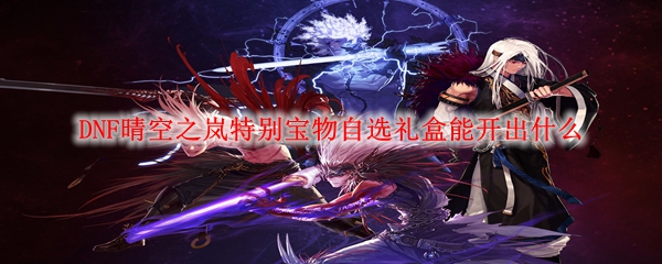 DNF晴空之岚特别宝物自选礼盒能开出什么